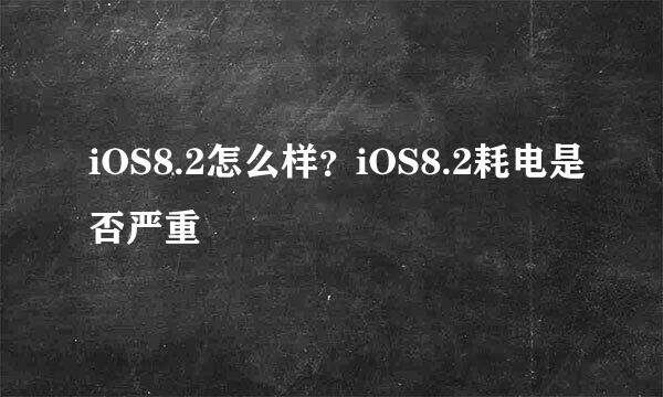 iOS8.2怎么样?iOS8.2耗电是否严重