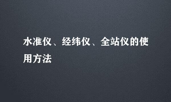 水准仪、经纬仪、全站仪的使用方法