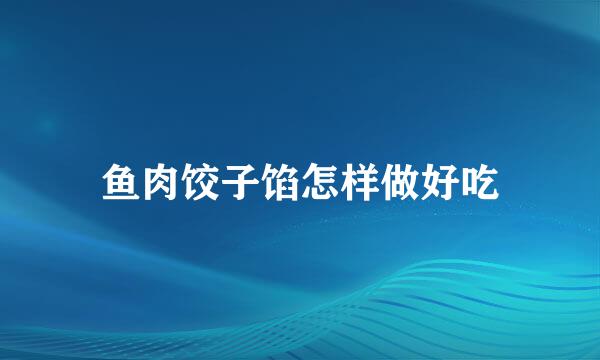 鱼肉饺子馅怎样做好吃