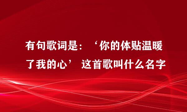 有句歌词是:‘你的体贴温暖了我的心’ 这首歌叫什么名字