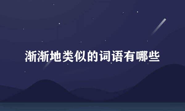 渐渐地类似的词语有哪些