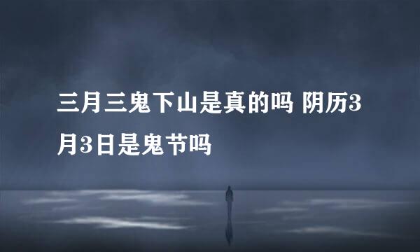 三月三鬼下山是真的吗 阴历3月3日是鬼节吗