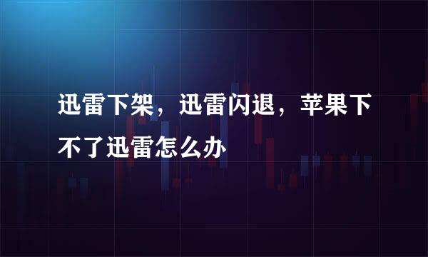 迅雷下架,迅雷闪退,苹果下不了迅雷怎么办