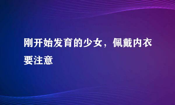 刚开始发育的少女,佩戴内衣要注意