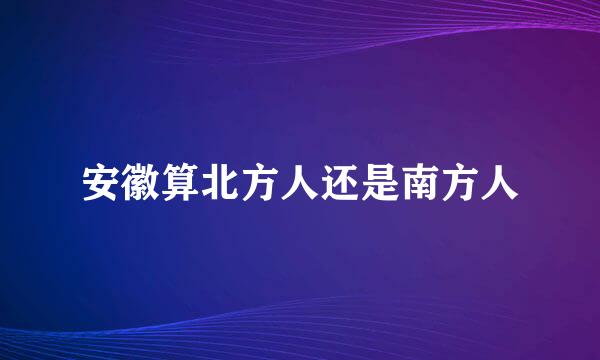 安徽算北方人还是南方人