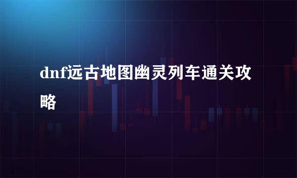 dnf远古地图幽灵列车通关攻略