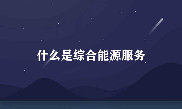 什么是综合能源服务