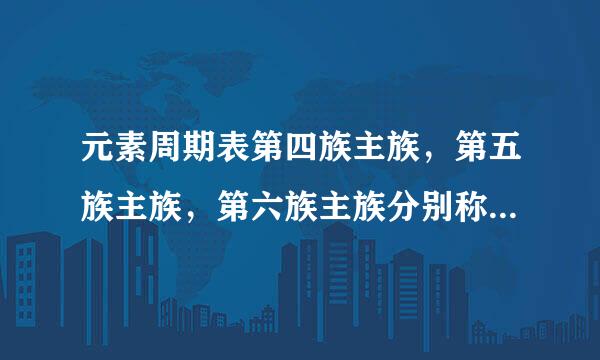 元素周期表第四族主族,第五族主族,第六族主族分别称为什么元素
