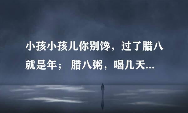 小孩小孩儿你别馋,过了腊八就是年; 腊八粥,喝几天,哩哩啦啦二十三; 二十三,糖瓜粘……