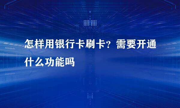 怎样用银行卡刷卡?需要开通什么功能吗
