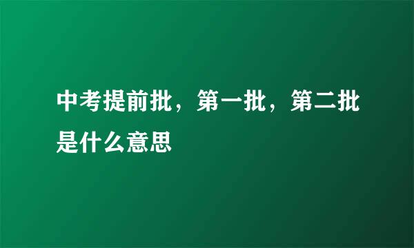 中考提前批,第一批,第二批是什么意思