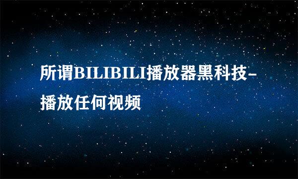 所谓BILIBILI播放器黑科技-播放任何视频