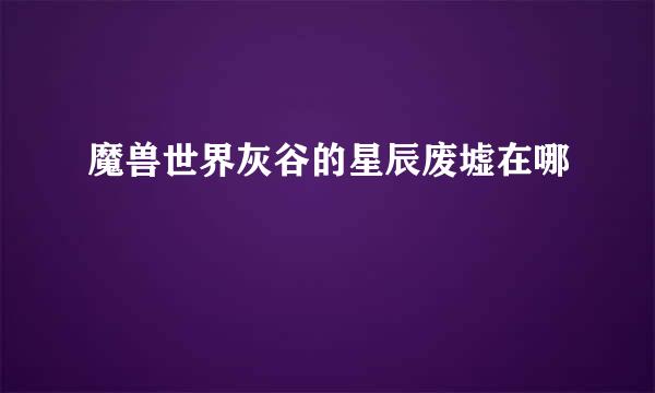 魔兽世界灰谷的星辰废墟在哪