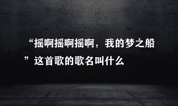 “摇啊摇啊摇啊,我的梦之船”这首歌的歌名叫什么
