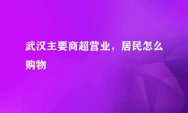 武汉主要商超营业,居民怎么购物