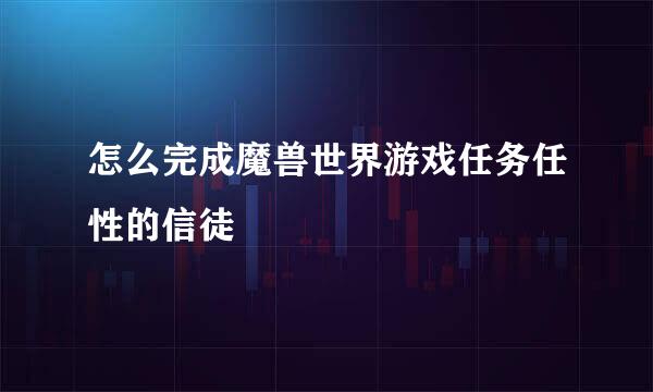 怎么完成魔兽世界游戏任务任性的信徒