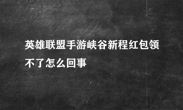 英雄联盟手游峡谷新程红包领不了怎么回事