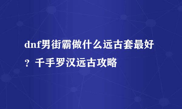 dnf男街霸做什么远古套最好?千手罗汉远古攻略