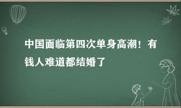 中国面临第四次单身高潮!有钱人难道都结婚了