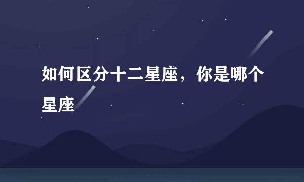 如何区分十二星座,你是哪个星座