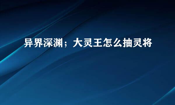 异界深渊；大灵王怎么抽灵将