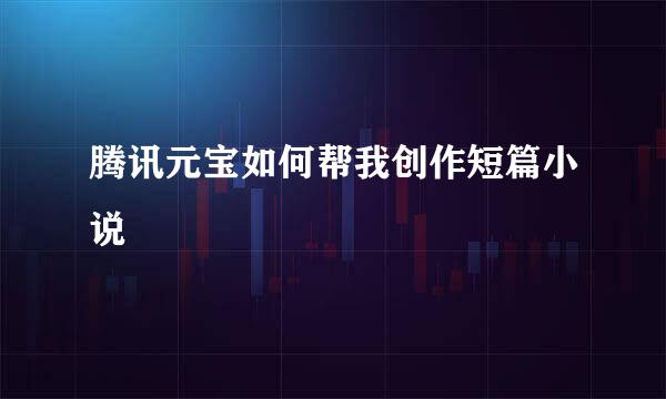 腾讯元宝如何帮我创作短篇小说