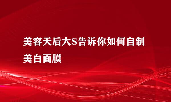 美容天后大S告诉你如何自制美白面膜