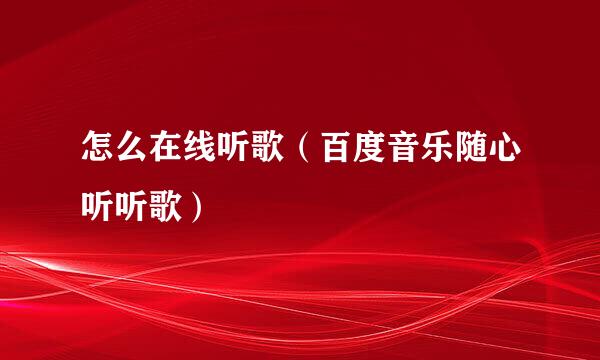 怎么在线听歌(百度音乐随心听听歌)