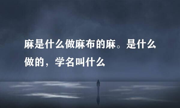 麻是什么做麻布的麻。是什么做的,学名叫什么