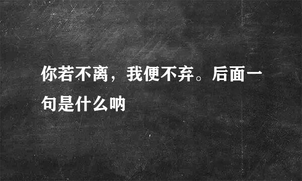 你若不离,我便不弃。后面一句是什么呐