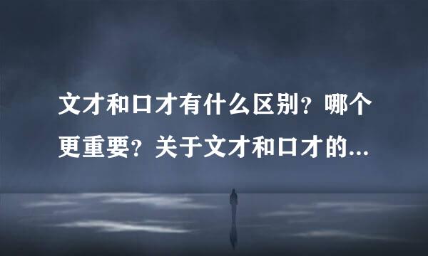 文才和口才有什么区别?哪个更重要?关于文才和口才的例子有什么?文才指的是什么