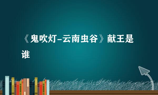 《鬼吹灯-云南虫谷》献王是谁