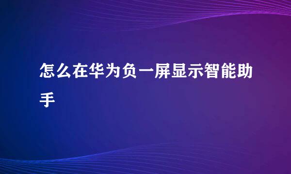 怎么在华为负一屏显示智能助手