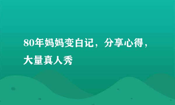 80年妈妈变白记,分享心得,大量真人秀