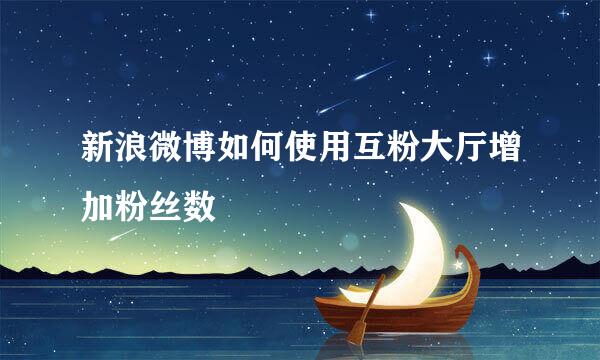 新浪微博如何使用互粉大厅增加粉丝数