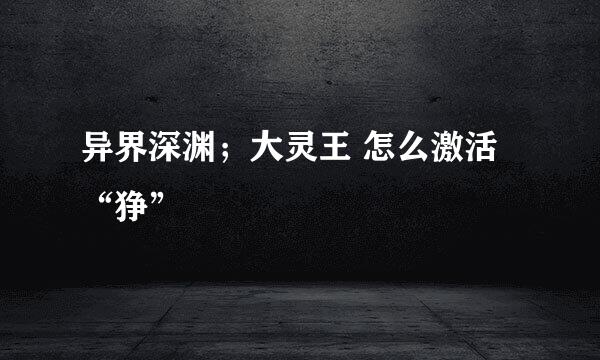 异界深渊；大灵王 怎么激活“狰”