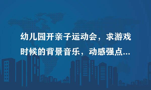幼儿园开亲子运动会,求游戏时候的背景音乐,动感强点的!欢快的