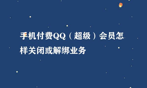 手机付费QQ(超级)会员怎样关闭或解绑业务