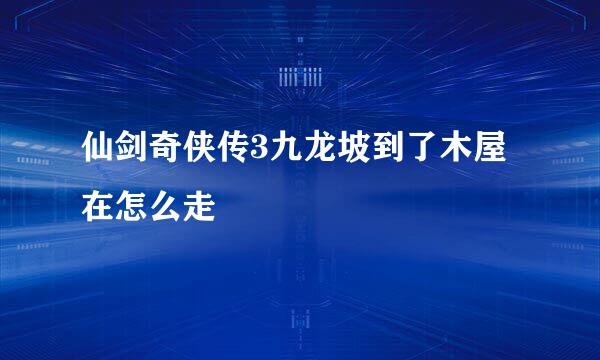 仙剑奇侠传3九龙坡到了木屋在怎么走