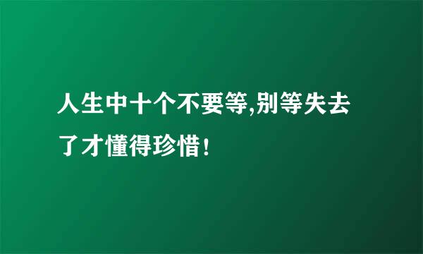 人生中十个不要等,别等失去了才懂得珍惜!