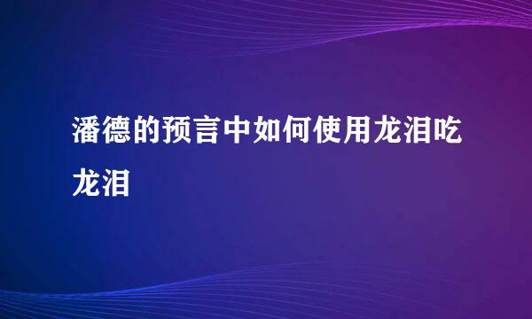 潘德的预言中如何使用龙泪吃龙泪