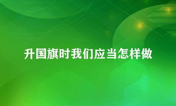 升国旗时我们应当怎样做