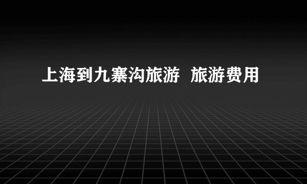 上海到九寨沟旅游  旅游费用