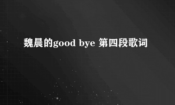 魏晨的good bye 第四段歌词