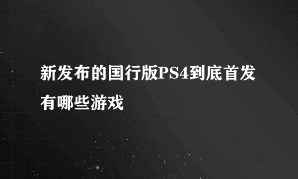 新发布的国行版PS4到底首发有哪些游戏