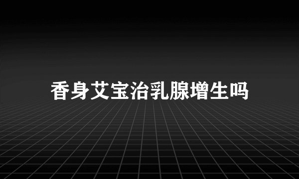 香身艾宝治乳腺增生吗