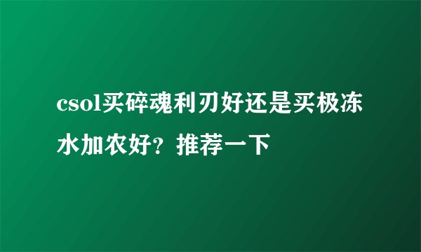csol买碎魂利刃好还是买极冻水加农好？推荐一下