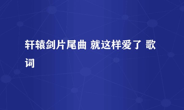 轩辕剑片尾曲 就这样爱了 歌词
