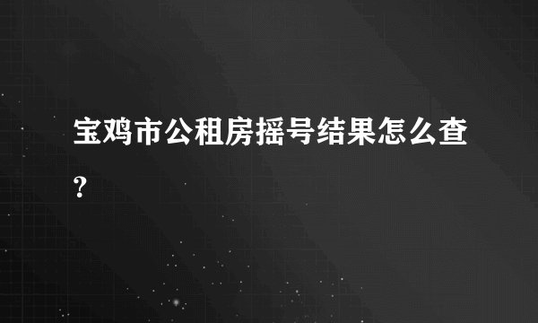 宝鸡市公租房摇号结果怎么查?