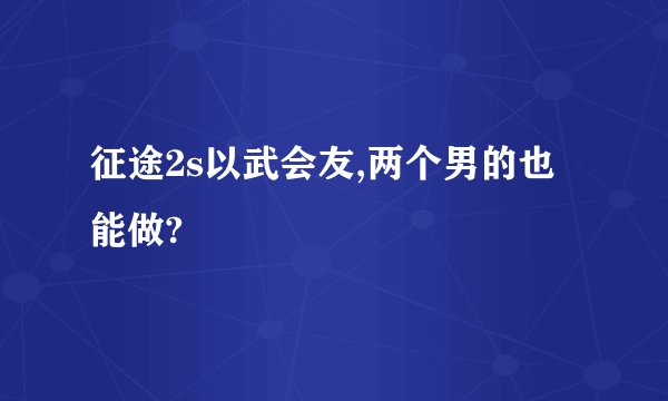 征途2s以武会友,两个男的也能做?